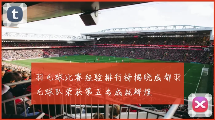 羽毛球比赛经验排行榜揭晓成都羽毛球队荣获第五名成就辉煌