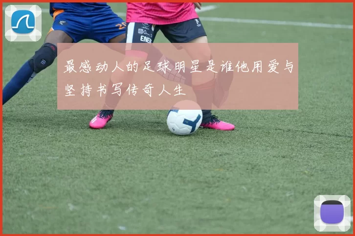 最感动人的足球明星是谁他用爱与坚持书写传奇人生