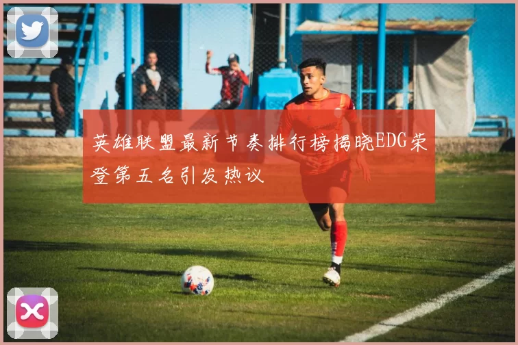 英雄联盟最新节奏排行榜揭晓EDG荣登第五名引发热议