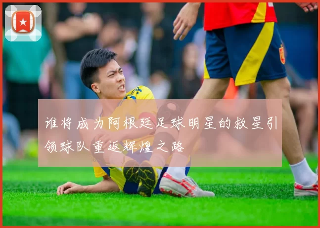 谁将成为阿根廷足球明星的救星引领球队重返辉煌之路