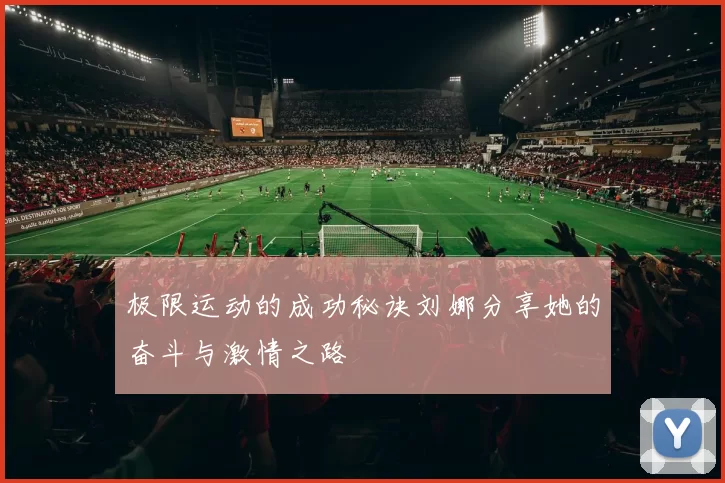 极限运动的成功秘诀刘娜分享她的奋斗与激情之路