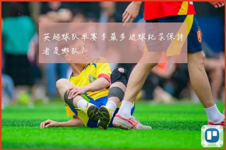 英超球队单赛季最多进球纪录保持者是哪队？