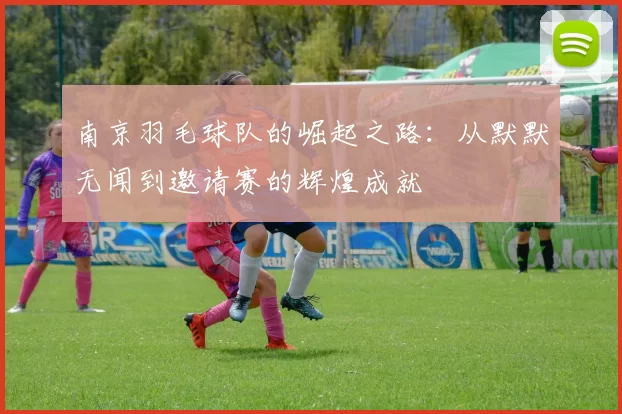 南京羽毛球队的崛起之路：从默默无闻到邀请赛的辉煌成就