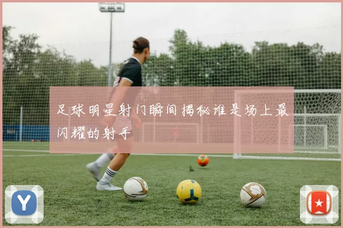 足球明星射门瞬间揭秘谁是场上最闪耀的射手