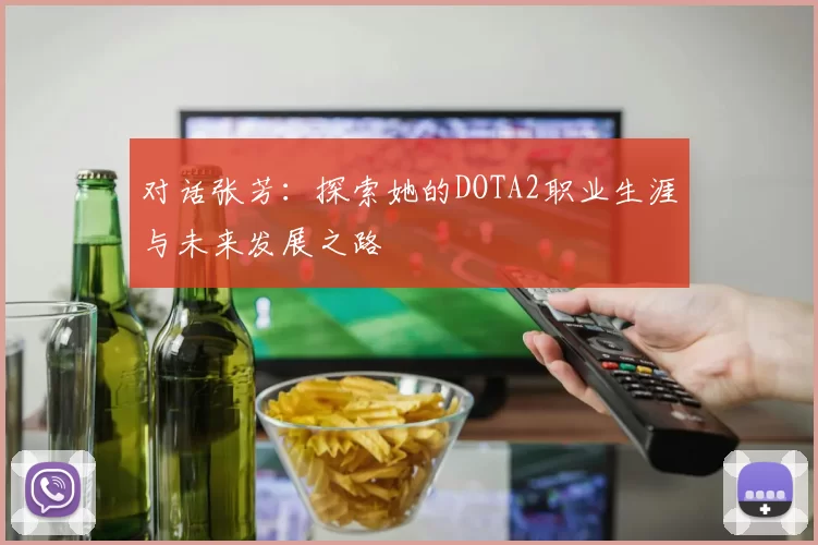 对话张芳：探索她的DOTA2职业生涯与未来发展之路