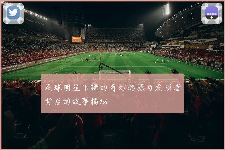 足球明星飞镖的奇妙起源与发明者背后的故事揭秘