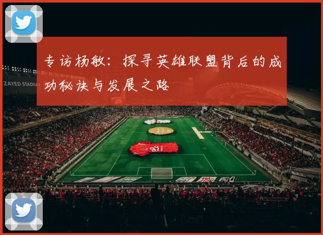 专访杨敏：探寻英雄联盟背后的成功秘诀与发展之路