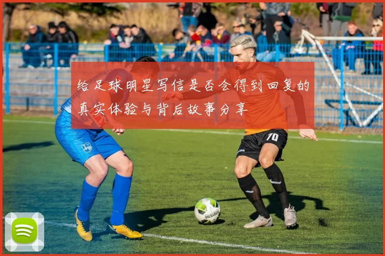 给足球明星写信是否会得到回复的真实体验与背后故事分享