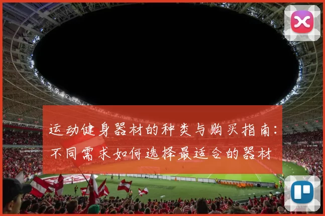 运动健身器材的种类与购买指南：不同需求如何选择最适合的器材