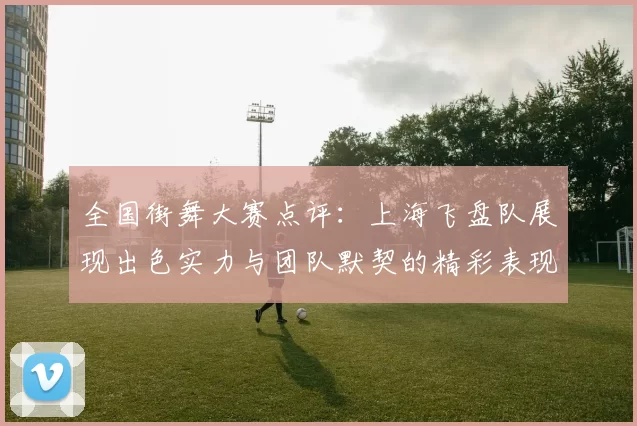 全国街舞大赛点评：上海飞盘队展现出色实力与团队默契的精彩表现