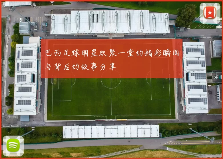巴西足球明星欢聚一堂的精彩瞬间与背后的故事分享