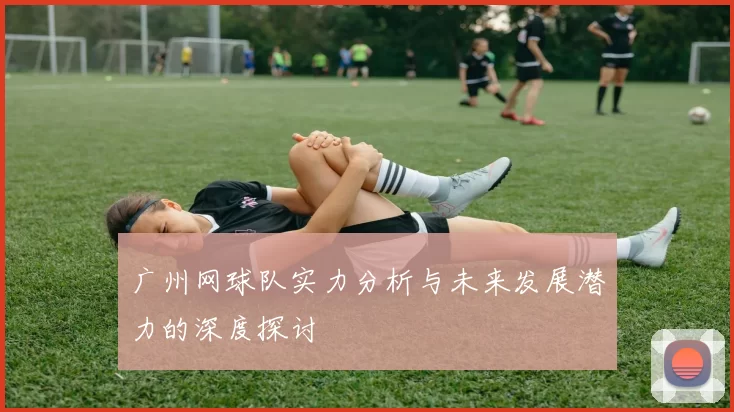 广州网球队实力分析与未来发展潜力的深度探讨