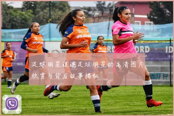 足球明星追逐足坛明星的高清图片欣赏与背后故事揭秘