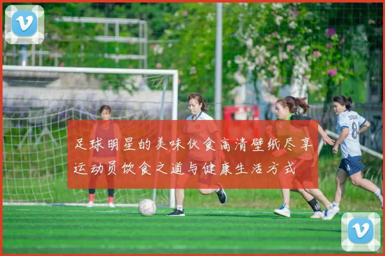 足球明星的美味伙食高清壁纸尽享运动员饮食之道与健康生活方式