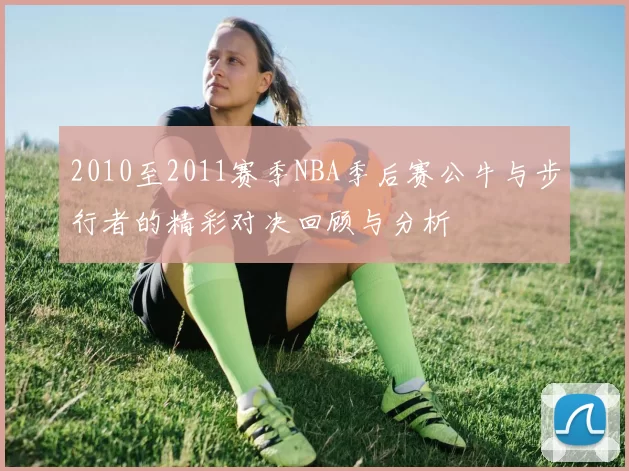 2010至2011赛季NBA季后赛公牛与步行者的精彩对决回顾与分析