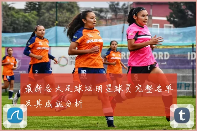 最新各大足球坛明星球员完整名单及其成就分析