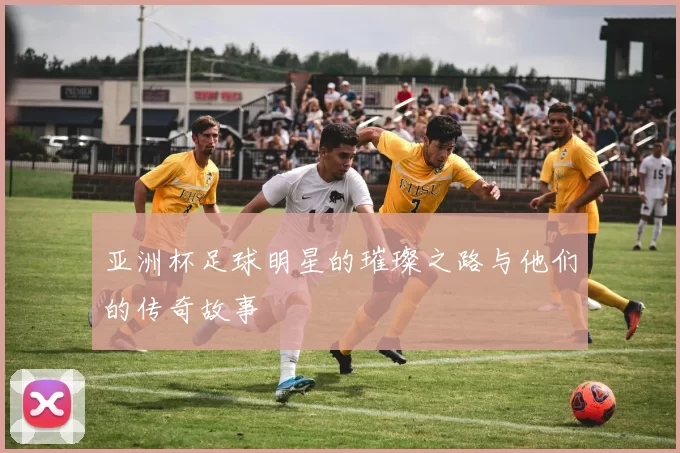 亚洲杯足球明星的璀璨之路与他们的传奇故事