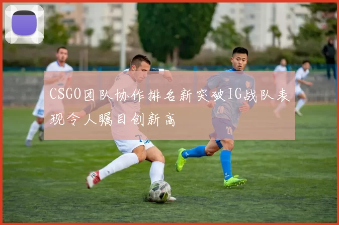 CSGO团队协作排名新突破IG战队表现令人瞩目创新高