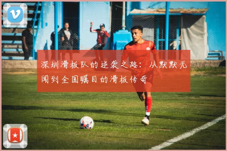 深圳滑板队的逆袭之路：从默默无闻到全国瞩目的滑板传奇
