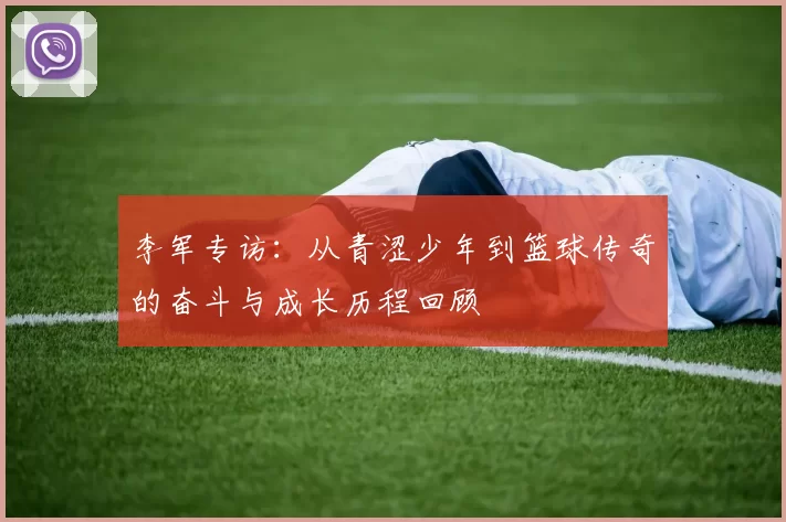 李军专访：从青涩少年到篮球传奇的奋斗与成长历程回顾