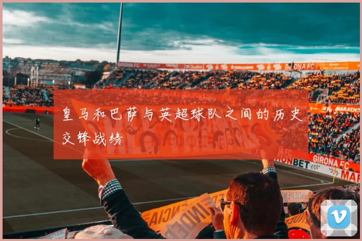 皇马和巴萨与英超球队之间的历史交锋战绩
