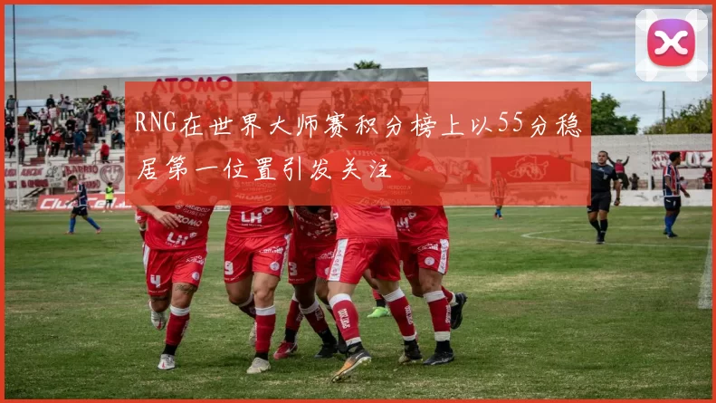 RNG在世界大师赛积分榜上以55分稳居第一位置引发关注