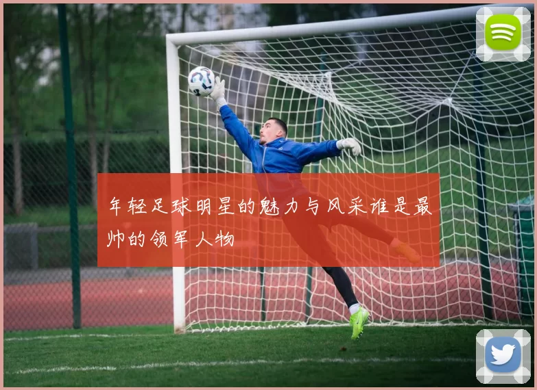 年轻足球明星的魅力与风采谁是最帅的领军人物