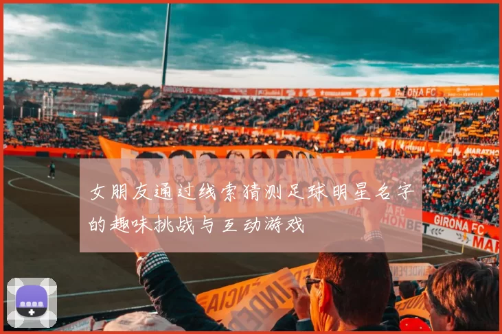 女朋友通过线索猜测足球明星名字的趣味挑战与互动游戏