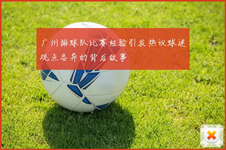 广州排球队比赛经验引发热议球迷观点各异的背后故事