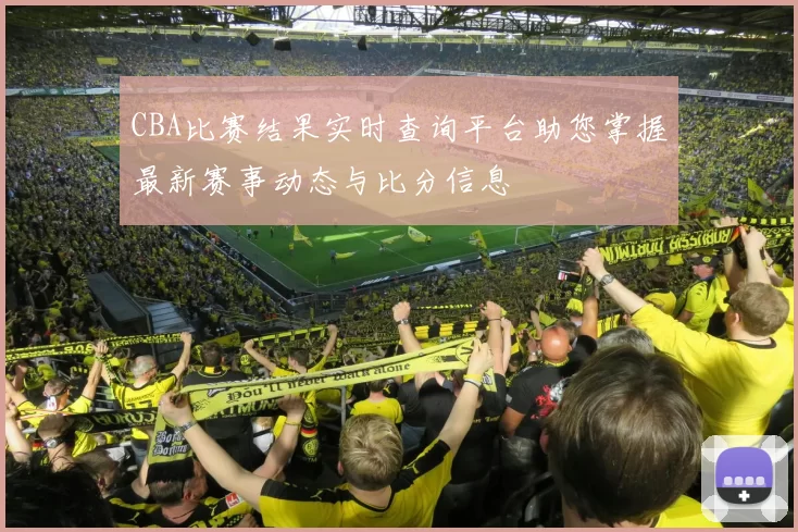CBA比赛结果实时查询平台助您掌握最新赛事动态与比分信息