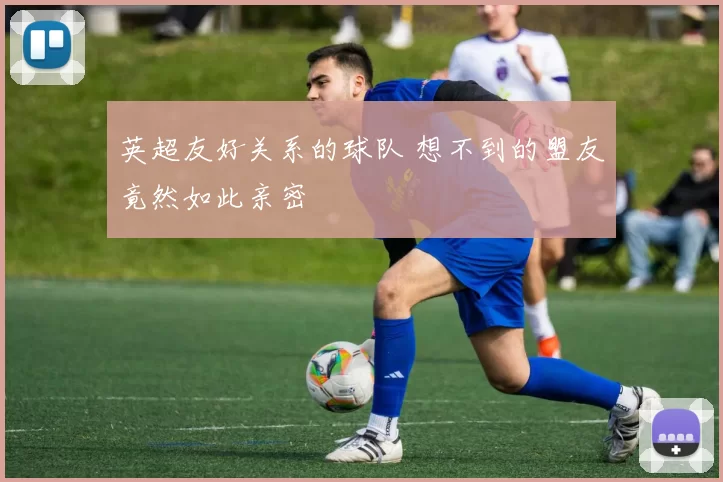 英超友好关系的球队 想不到的盟友竟然如此亲密
