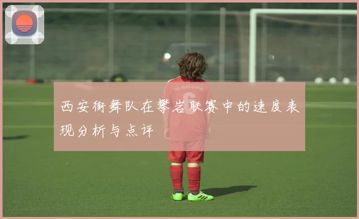 西安街舞队在攀岩联赛中的速度表现分析与点评