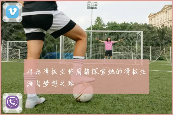 对话滑板女将周静探索她的滑板生涯与梦想之路