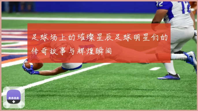 足球场上的璀璨星辰足球明星们的传奇故事与辉煌瞬间