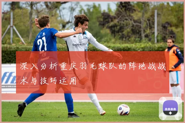 深入分析重庆羽毛球队的阵地战战术与技巧运用