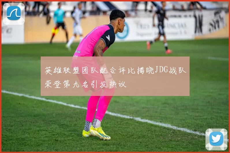 英雄联盟团队配合评比揭晓JDG战队荣登第九名引发热议