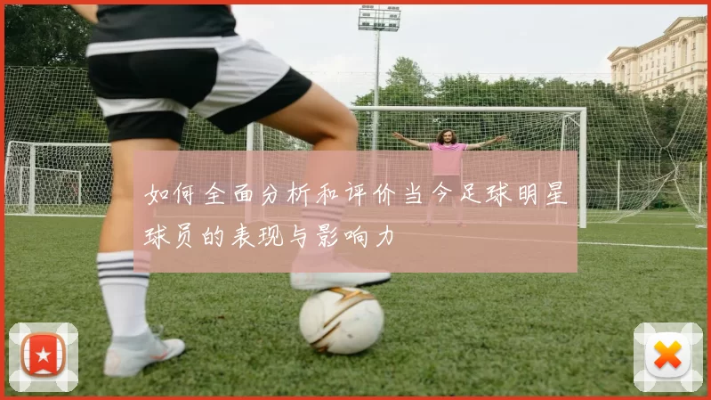 如何全面分析和评价当今足球明星球员的表现与影响力