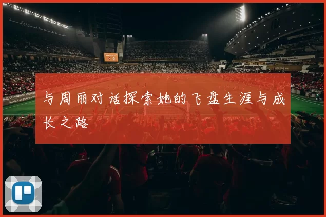 与周丽对话探索她的飞盘生涯与成长之路