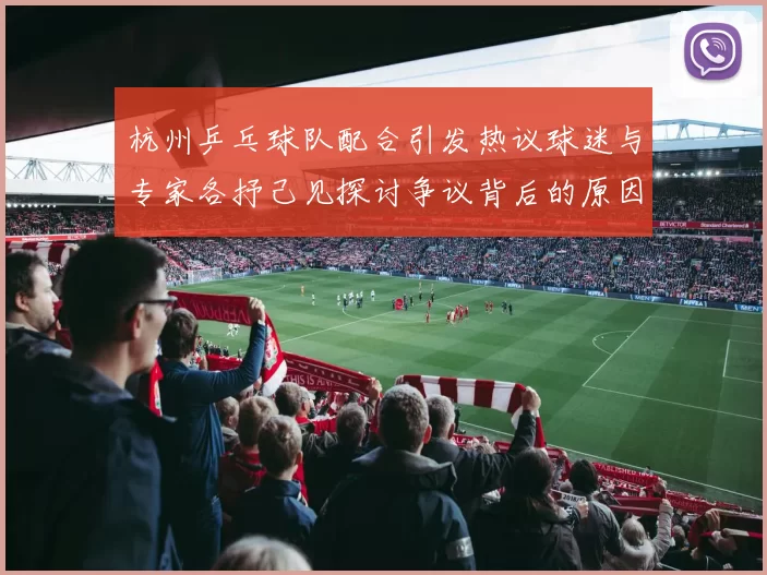 杭州乒乓球队配合引发热议球迷与专家各抒己见探讨争议背后的原因