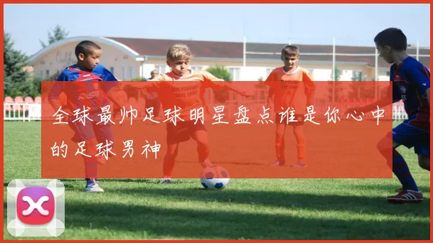 全球最帅足球明星盘点谁是你心中的足球男神