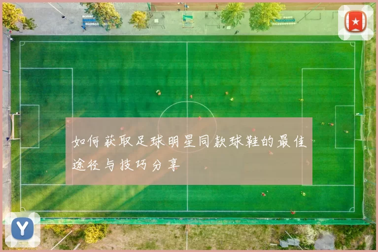 如何获取足球明星同款球鞋的最佳途径与技巧分享