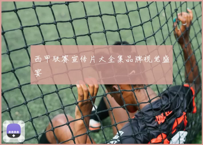 西甲联赛宣传片大全集品牌视觉盛宴